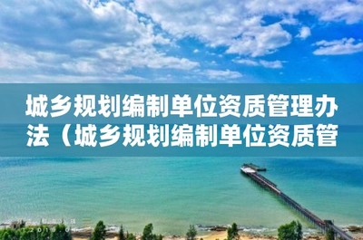 城鄉(xiāng)規(guī)劃編制單位資質(zhì)管理辦法 推動(dòng)規(guī)劃管理走向?qū)I(yè)化與規(guī)范化